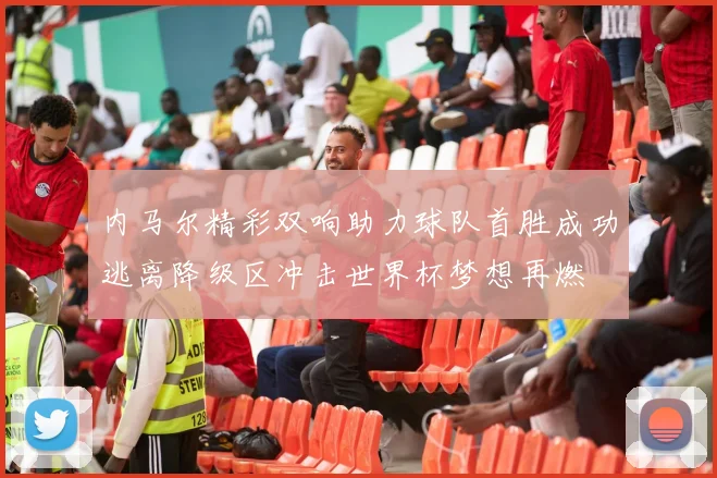 内马尔精彩双响助力球队首胜成功逃离降级区冲击世界杯梦想再燃