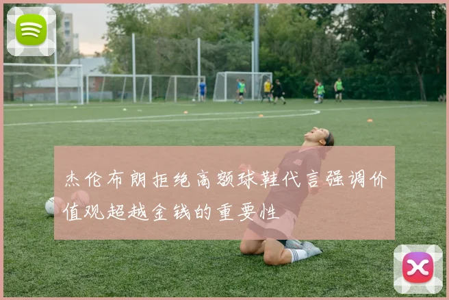 杰伦布朗拒绝高额球鞋代言强调价值观超越金钱的重要性