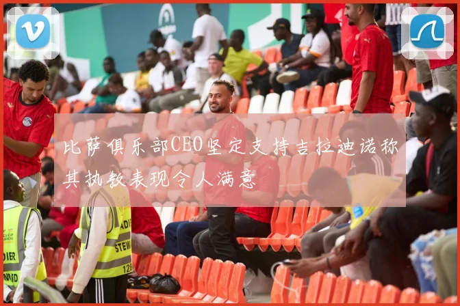 比萨俱乐部CEO坚定支持吉拉迪诺称其执教表现令人满意