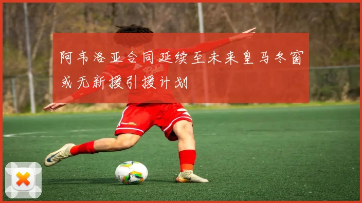 阿韦洛亚合同延续至未来皇马冬窗或无新援引援计划