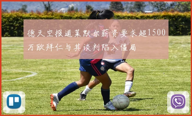 德天空报道莱默尔薪资要求超1500万欧拜仁与其谈判陷入僵局