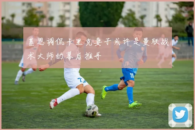 基恩调侃卡里克妻子或许是曼联战术大师的幕后推手