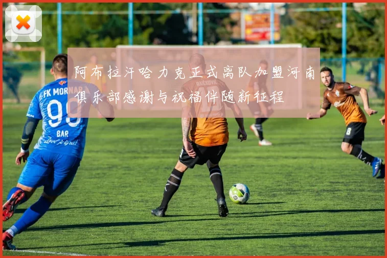 阿布拉汗哈力克正式离队加盟河南俱乐部感谢与祝福伴随新征程