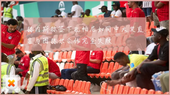 赫内斯称签下孔帕尼如同中大奖直言与图赫尔合作完全失败