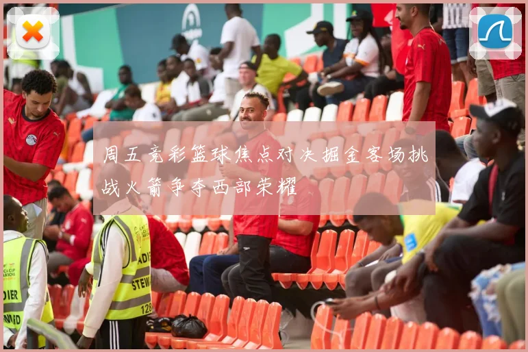周五竞彩篮球焦点对决掘金客场挑战火箭争夺西部荣耀
