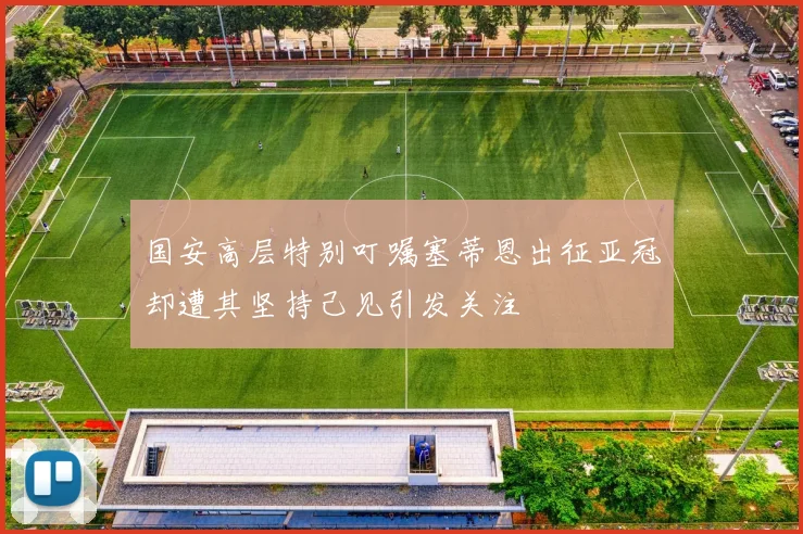 国安高层特别叮嘱塞蒂恩出征亚冠却遭其坚持己见引发关注