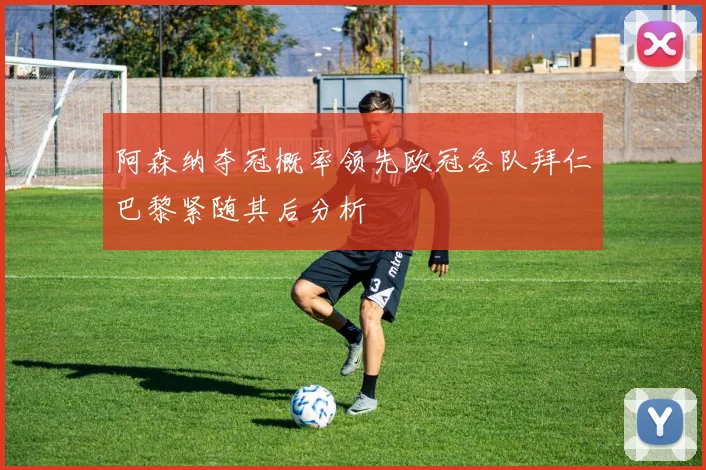 阿森纳夺冠概率领先欧冠各队拜仁巴黎紧随其后分析