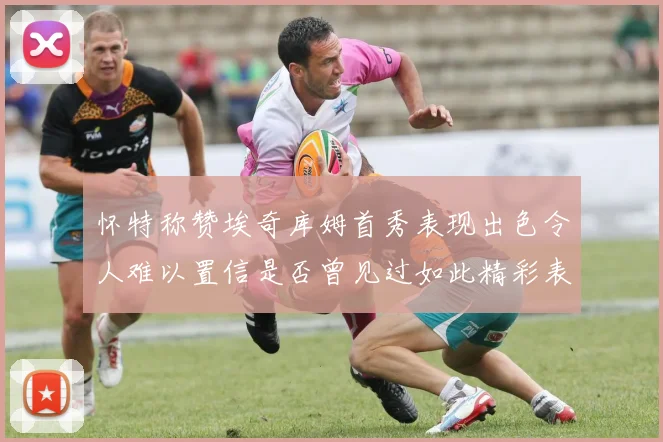 怀特称赞埃奇库姆首秀表现出色令人难以置信是否曾见过如此精彩表现