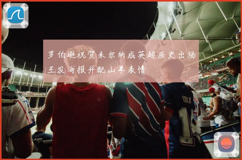 罗伯逊祝贺米尔纳成英超历史出场王发海报并配山羊表情