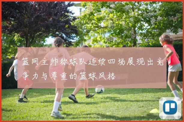 篮网主帅称球队连续四场展现出竞争力与尊重的篮球风格