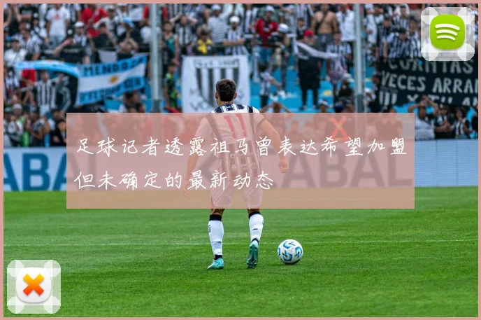 足球记者透露祖马曾表达希望加盟但未确定的最新动态