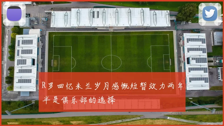 R罗回忆米兰岁月感慨短暂效力两年半是俱乐部的选择