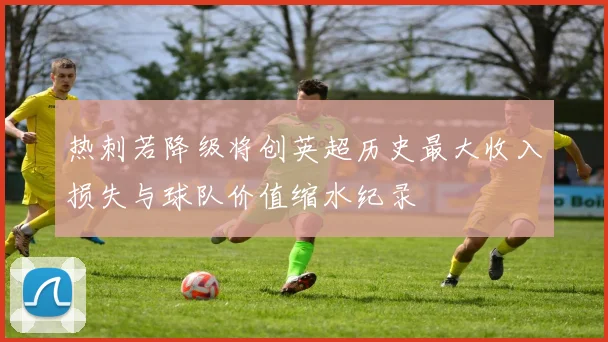 热刺若降级将创英超历史最大收入损失与球队价值缩水纪录