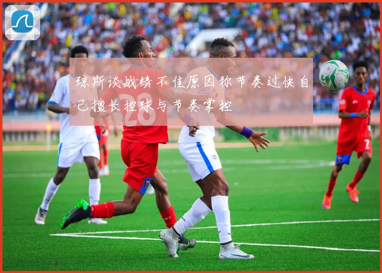 琼斯谈战绩不佳原因称节奏过快自己擅长控球与节奏掌控