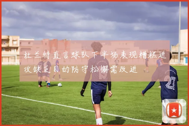 杜兰特直言球队下半场表现糟糕进攻缺乏目的防守松懈需改进