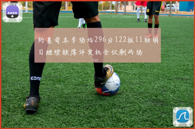 约基奇本季场均296分122板11助明日继续缺席评奖机会仅剩两场