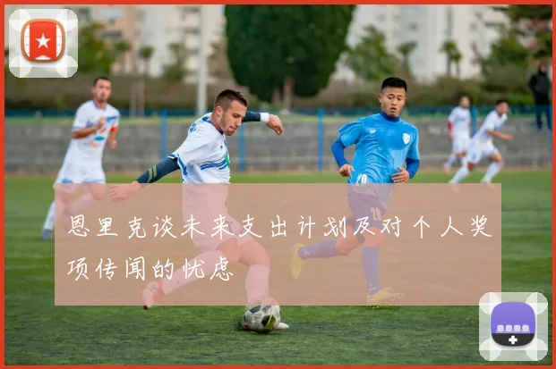 恩里克谈未来支出计划及对个人奖项传闻的忧虑