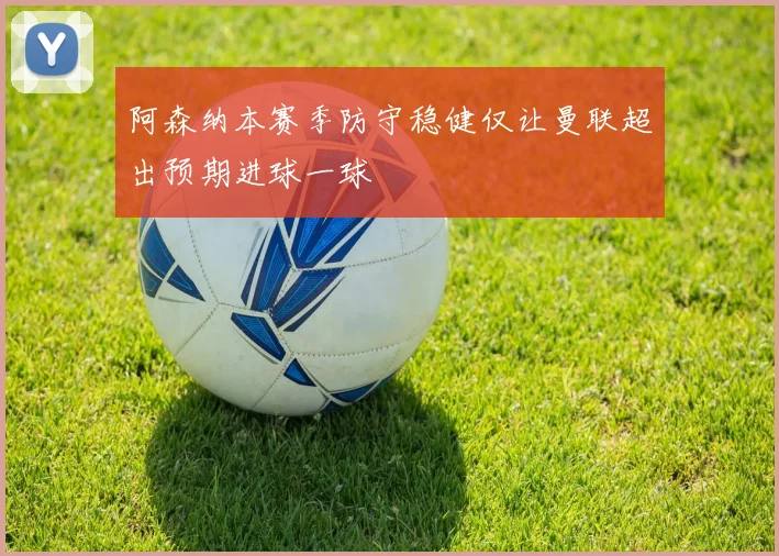 阿森纳本赛季防守稳健仅让曼联超出预期进球一球