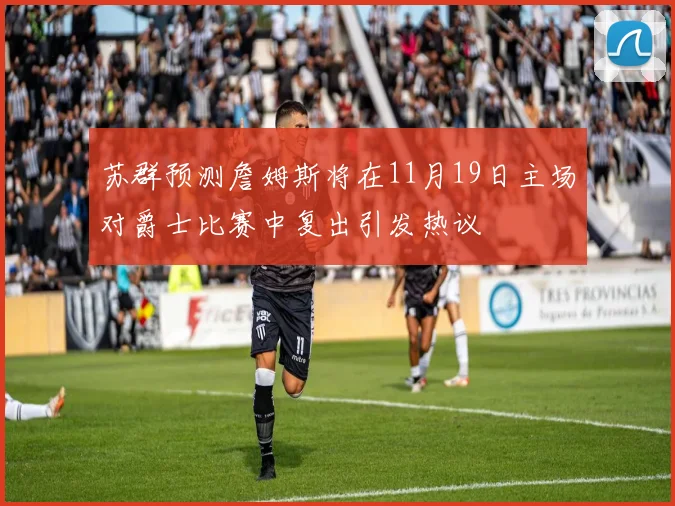 苏群预测詹姆斯将在11月19日主场对爵士比赛中复出引发热议