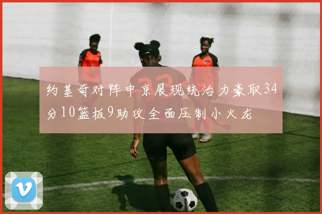 约基奇对阵申京展现统治力豪取34分10篮板9助攻全面压制小火龙