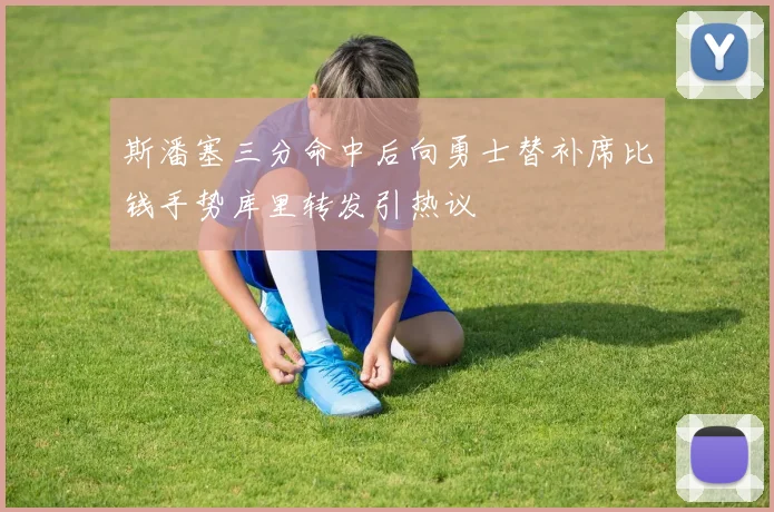 斯潘塞三分命中后向勇士替补席比钱手势库里转发引热议