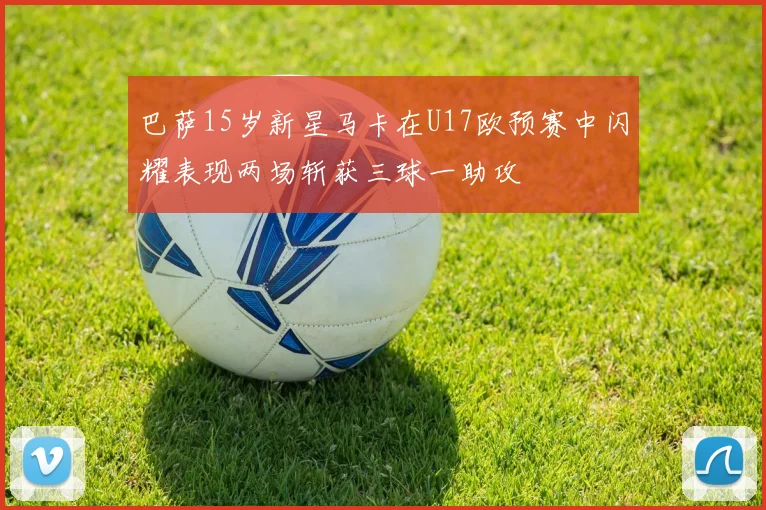 巴萨15岁新星马卡在U17欧预赛中闪耀表现两场斩获三球一助攻