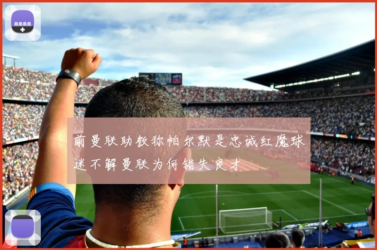 前曼联助教称帕尔默是忠诚红魔球迷不解曼联为何错失良才