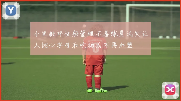 小里批评快船管理不善球员流失让人忧心字母和吹杨或不再加盟