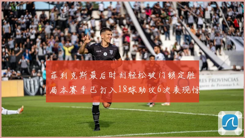 菲利克斯最后时刻轻松破门锁定胜局本赛季已打入18球助攻6次表现惊艳