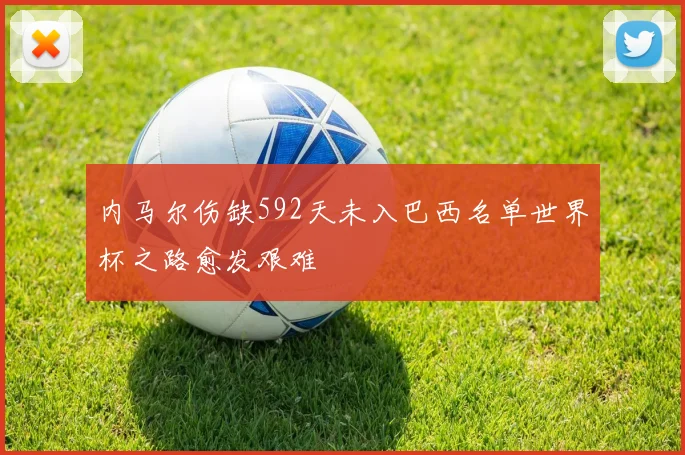 内马尔伤缺592天未入巴西名单世界杯之路愈发艰难