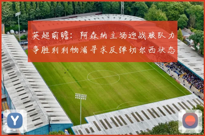 英超前瞻：阿森纳主场迎战狼队力争胜利利物浦寻求反弹切尔西状态堪忧