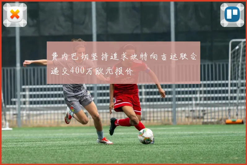 费内巴切坚持追求坎特向吉达联合递交400万欧元报价