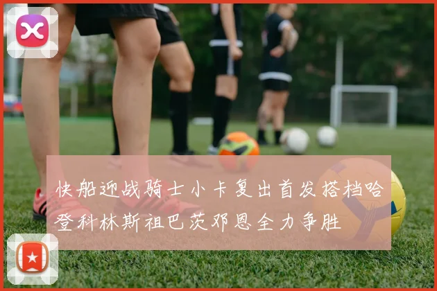 快船迎战骑士小卡复出首发搭档哈登科林斯祖巴茨邓恩全力争胜