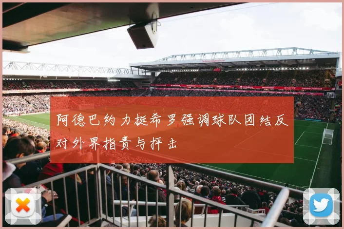 阿德巴约力挺希罗强调球队团结反对外界指责与抨击