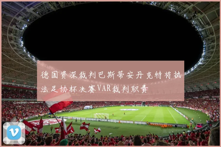 德国资深裁判巴斯蒂安丹克特将执法足协杯决赛VAR裁判职责