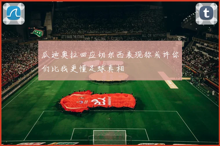 瓜迪奥拉回应切尔西表现称或许你们比我更懂足球真相