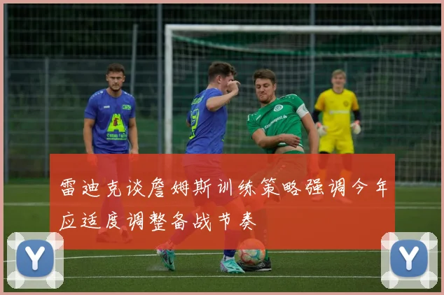 雷迪克谈詹姆斯训练策略强调今年应适度调整备战节奏