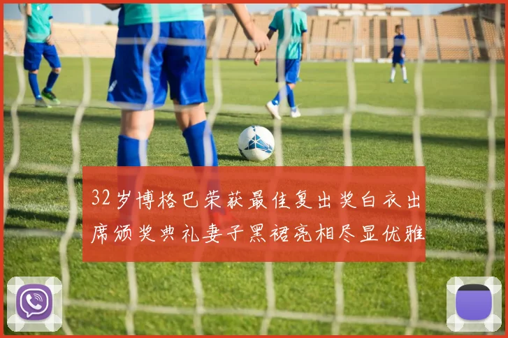 32岁博格巴荣获最佳复出奖白衣出席颁奖典礼妻子黑裙亮相尽显优雅长腿