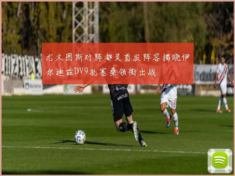 尤文图斯对阵都灵首发阵容揭晓伊尔迪兹DV9孔塞桑领衔出战