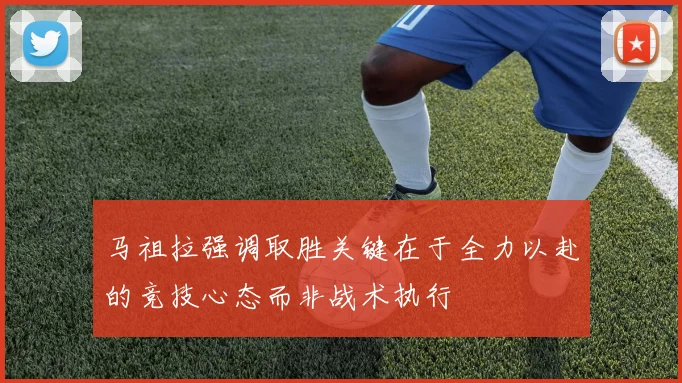 马祖拉强调取胜关键在于全力以赴的竞技心态而非战术执行