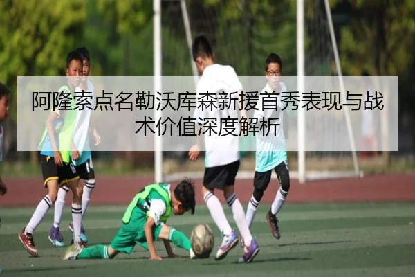 阿隆索点名勒沃库森新援首秀表现与战术价值深度解析(eonsports)